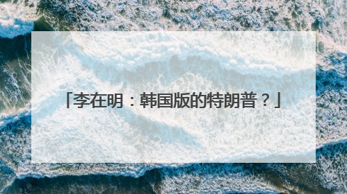 李在明：韩国版的特朗普？
