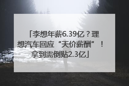 李想年薪6.39亿？理想汽车回应“天价薪酬”！拿到需倒贴2.3亿