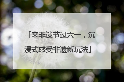 来非遗节过六一，沉浸式感受非遗新玩法