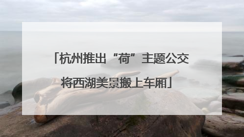 杭州推出“荷”主题公交 将西湖美景搬上车厢