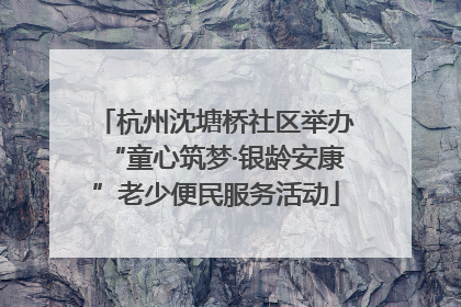 杭州沈塘桥社区举办“童心筑梦·银龄安康”老少便民服务活动