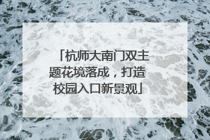 杭师大南门双主题花境落成，打造校园入口新景观