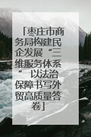 枣庄市商务局构建民企发展“三维服务体系” 以法治保障书写外贸高质量答卷