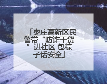 枣庄高新区民警带“防诈干货”进社区 包粽子话安全