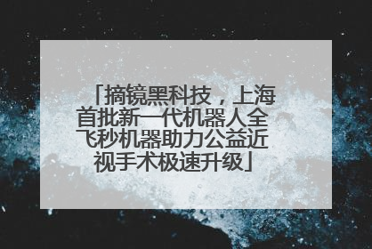 摘镜黑科技，上海首批新一代机器人全飞秒机器助力公益近视手术极速升级