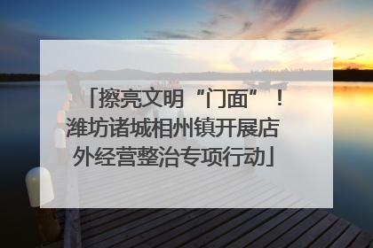 擦亮文明“门面”！潍坊诸城相州镇开展店外经营整治专项行动