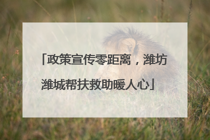 政策宣传零距离，潍坊潍城帮扶救助暖人心