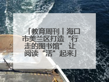 教育周刊丨海口市美兰区打造“行走的图书馆” 让阅读“活”起来