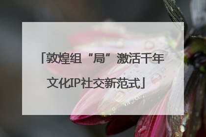 敦煌组“局”激活千年文化IP社交新范式