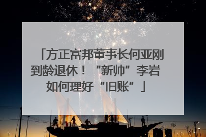 方正富邦董事长何亚刚到龄退休！“新帅”李岩如何理好“旧账”