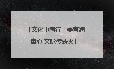 文化中国行丨美育润童心 文脉传薪火
