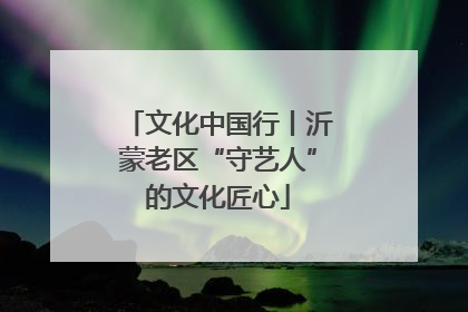 文化中国行丨沂蒙老区“守艺人”的文化匠心