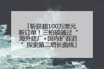 斩获超100万美元新订单！三柏硕通过“海外建厂+国内扩赛道”探索第二增长曲线