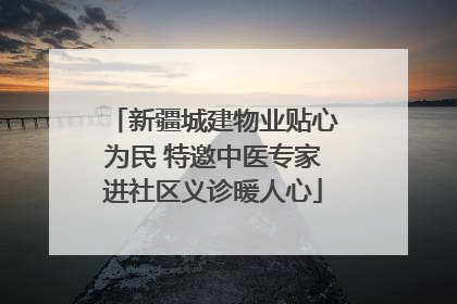 新疆城建物业贴心为民 特邀中医专家进社区义诊暖人心