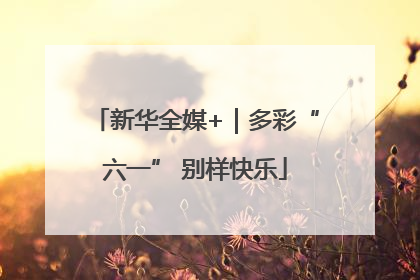 新华全媒+｜多彩“六一” 别样快乐
