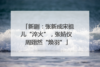 新剧：张新成宋祖儿“淬火”，张婧仪周翊然“焕羽”