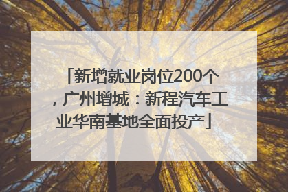 新增就业岗位200个，广州增城：新程汽车工业华南基地全面投产