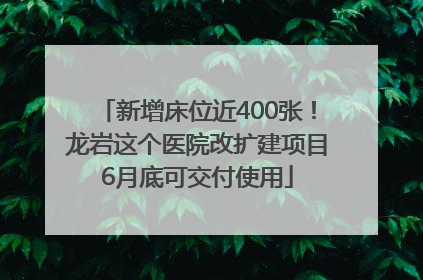 新增床位近400张！龙岩这个医院改扩建项目6月底可交付使用