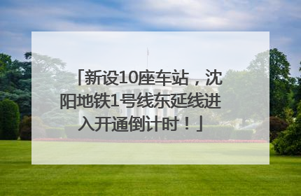 新设10座车站，沈阳地铁1号线东延线进入开通倒计时！