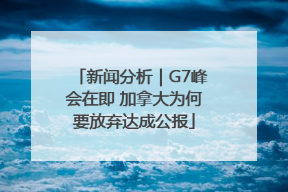 新闻分析｜G7峰会在即 加拿大为何要放弃达成公报