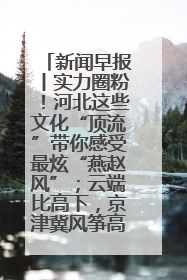 新闻早报丨实力圈粉！河北这些文化“顶流”带你感受最炫“燕赵风”；云端比高下，京津冀风筝高手“花式炫技”>>