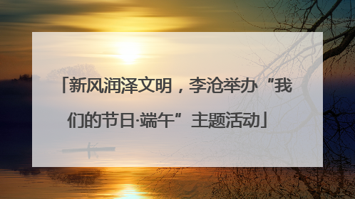 新风润泽文明，李沧举办“我们的节日·端午”主题活动
