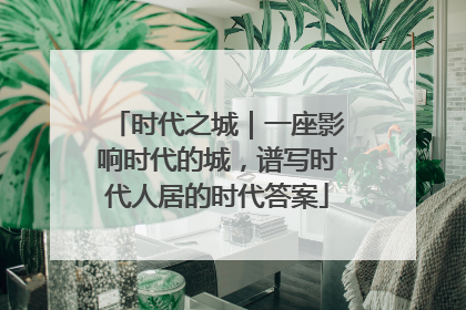 时代之城｜一座影响时代的城，谱写时代人居的时代答案
