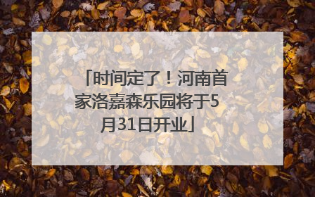 时间定了！河南首家洛嘉森乐园将于5月31日开业