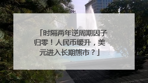 时隔两年逆周期因子归零！人民币缓升，美元进入长期熊市？