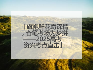 旗袍鲜花寄深情，奋笔考场为梦拼——2025高考资兴考点直击