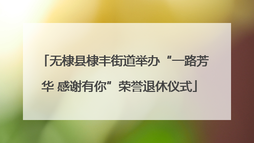 无棣县棣丰街道举办“一路芳华 感谢有你”荣誉退休仪式