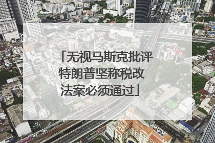 无视马斯克批评 特朗普坚称税改法案必须通过