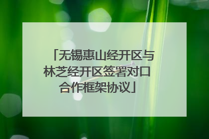 无锡惠山经开区与林芝经开区签署对口合作框架协议
