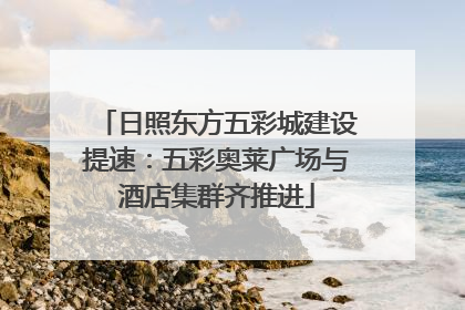 日照东方五彩城建设提速：五彩奥莱广场与酒店集群齐推进