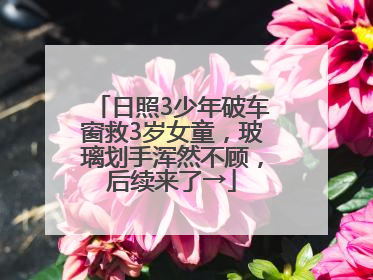 日照3少年破车窗救3岁女童，玻璃划手浑然不顾，后续来了→