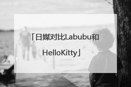 日媒对比Labubu和HelloKitty