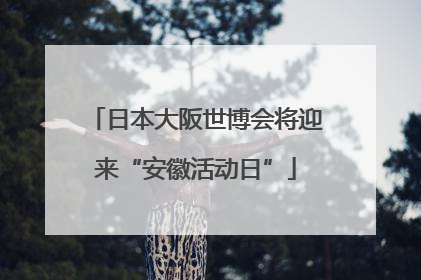 日本大阪世博会将迎来“安徽活动日”