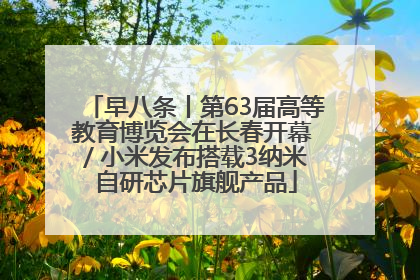 早八条丨第63届高等教育博览会在长春开幕 / 小米发布搭载3纳米自研芯片旗舰产品