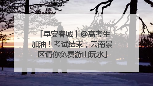 早安春城丨@高考生 加油！考试结束，云南景区请你免费游山玩水
