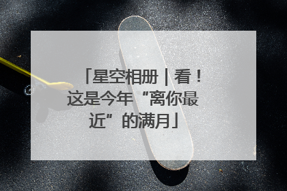 星空相册｜看！这是今年“离你最近”的满月