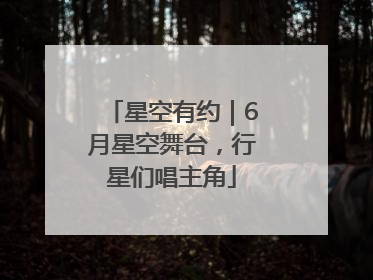 星空有约｜6月星空舞台，行星们唱主角