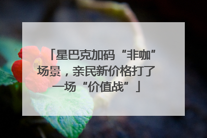 星巴克加码“非咖”场景，亲民新价格打了一场“价值战”