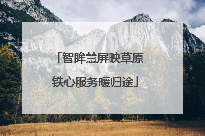 智眸慧屏映草原 铁心服务暖归途