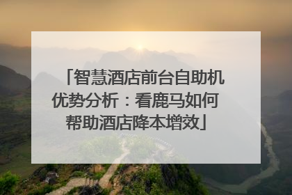 智慧酒店前台自助机优势分析：看鹿马如何帮助酒店降本增效