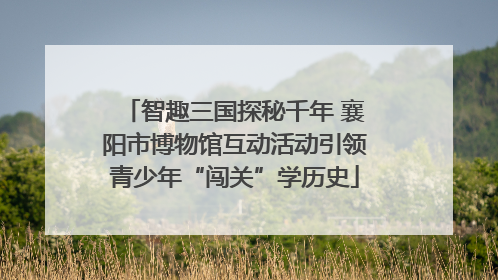 智趣三国探秘千年 襄阳市博物馆互动活动引领青少年“闯关”学历史