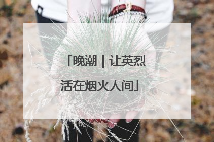 晚潮｜让英烈活在烟火人间
