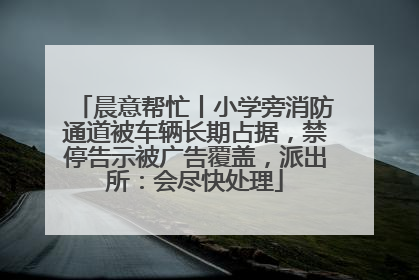 晨意帮忙丨小学旁消防通道被车辆长期占据，禁停告示被广告覆盖，派出所：会尽快处理