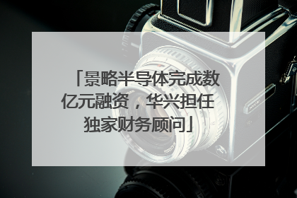 景略半导体完成数亿元融资，华兴担任独家财务顾问
