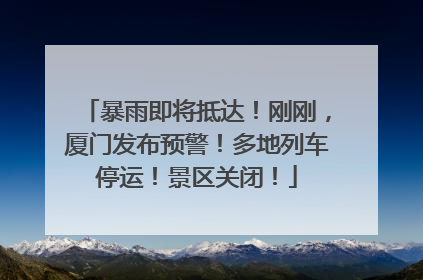 暴雨即将抵达！刚刚，厦门发布预警！多地列车停运！景区关闭！