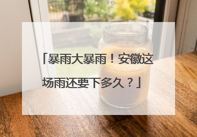 暴雨大暴雨！安徽这场雨还要下多久？
